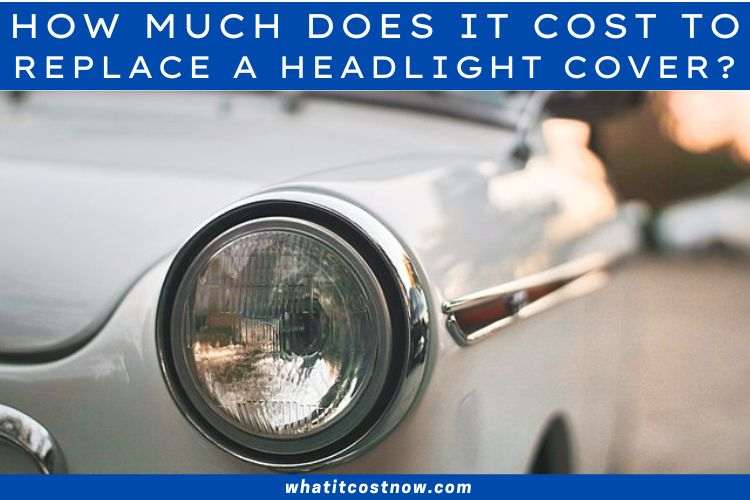How Much Does it Cost to Replace a Headlight Cover